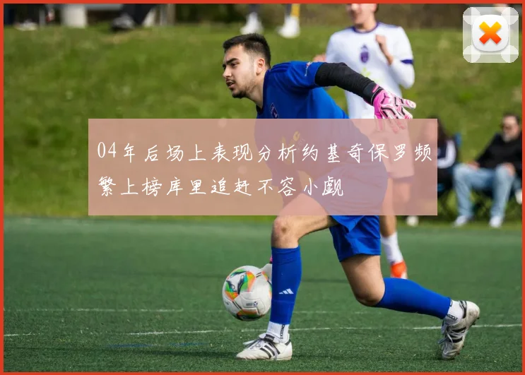 04年后场上表现分析约基奇保罗频繁上榜库里追赶不容小觑