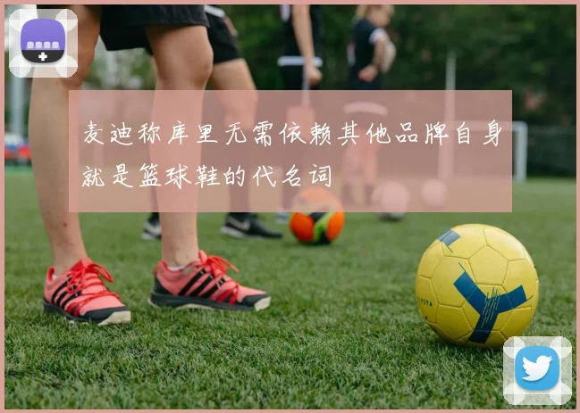 麦迪称库里无需依赖其他品牌自身就是篮球鞋的代名词