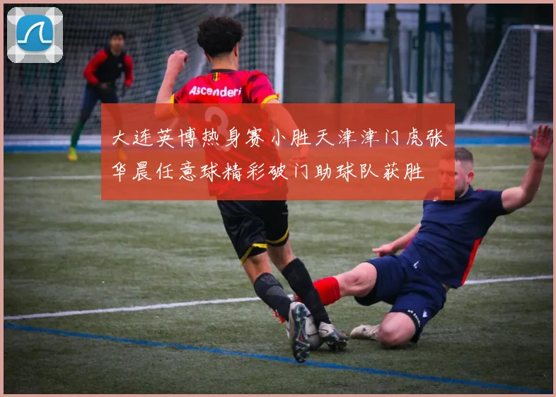 大连英博热身赛小胜天津津门虎张华晨任意球精彩破门助球队获胜