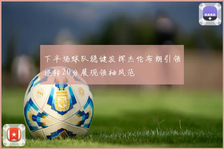下半场球队稳健发挥杰伦布朗引领逆转20分展现领袖风范
