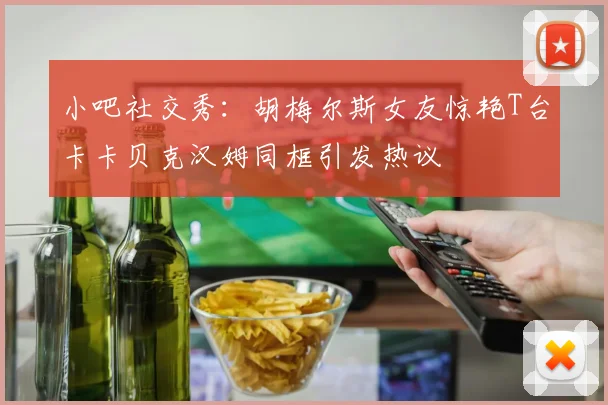 小吧社交秀：胡梅尔斯女友惊艳T台卡卡贝克汉姆同框引发热议