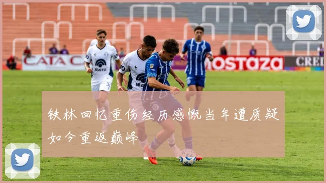 铁林回忆重伤经历感慨当年遭质疑如今重返巅峰