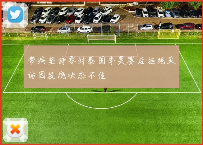 带病坚持零封泰国李昊赛后拒绝采访因发烧状态不佳