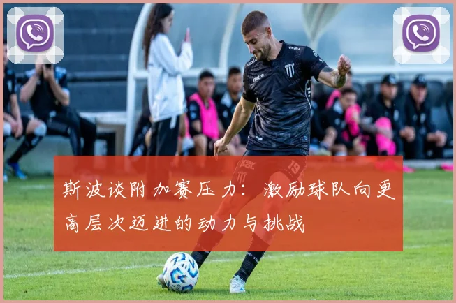 斯波谈附加赛压力：激励球队向更高层次迈进的动力与挑战
