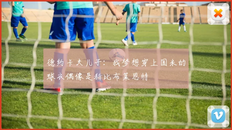 德约卡夫儿子：我梦想穿上国米的球衣偶像是科比布莱恩特