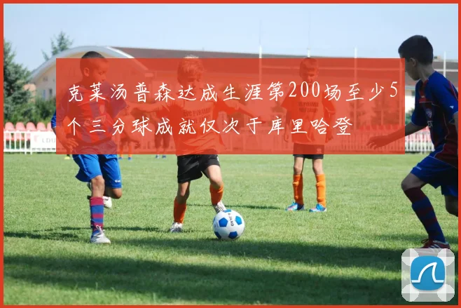 克莱汤普森达成生涯第200场至少5个三分球成就仅次于库里哈登