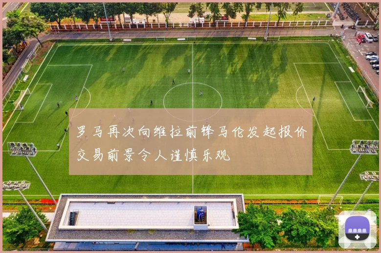 罗马再次向维拉前锋马伦发起报价交易前景令人谨慎乐观
