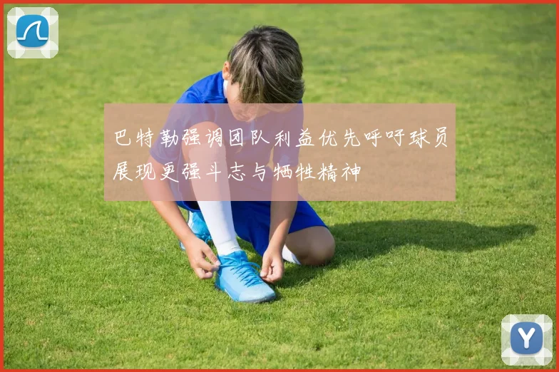 巴特勒强调团队利益优先呼吁球员展现更强斗志与牺牲精神