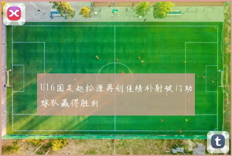 U16国足赵松源再创佳绩补射破门助球队赢得胜利