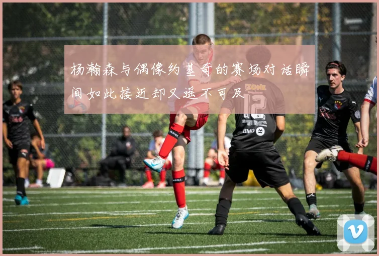 杨瀚森与偶像约基奇的赛场对话瞬间如此接近却又遥不可及
