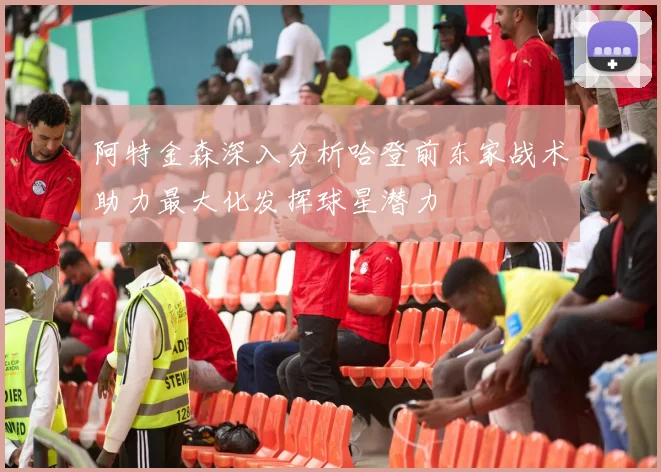 阿特金森深入分析哈登前东家战术助力最大化发挥球星潜力