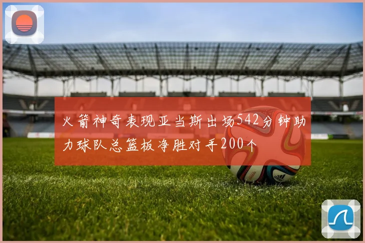 火箭神奇表现亚当斯出场542分钟助力球队总篮板净胜对手200个