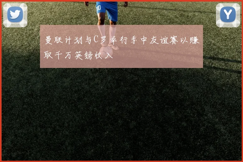 曼联计划与C罗举行季中友谊赛以赚取千万英镑收入