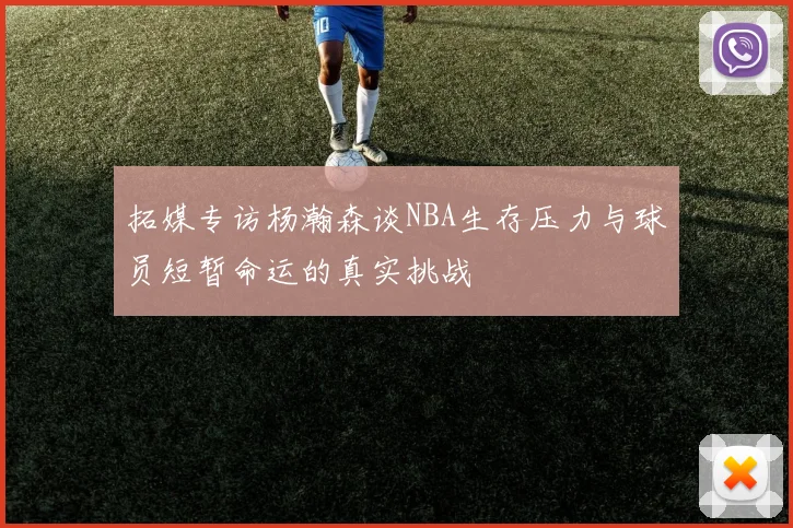 拓媒专访杨瀚森谈NBA生存压力与球员短暂命运的真实挑战