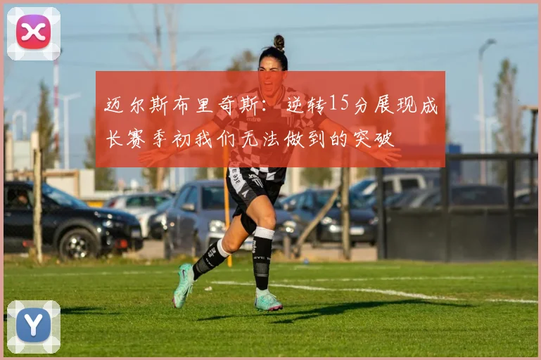 迈尔斯布里奇斯：逆转15分展现成长赛季初我们无法做到的突破