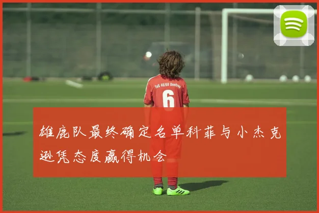 雄鹿队最终确定名单科菲与小杰克逊凭态度赢得机会