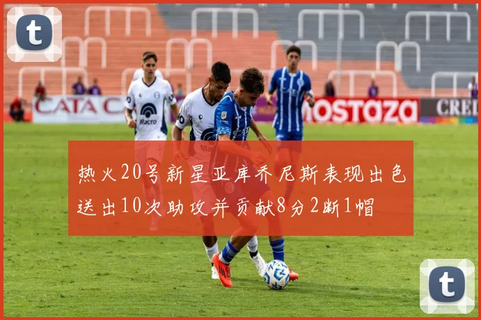 热火20号新星亚库乔尼斯表现出色送出10次助攻并贡献8分2断1帽