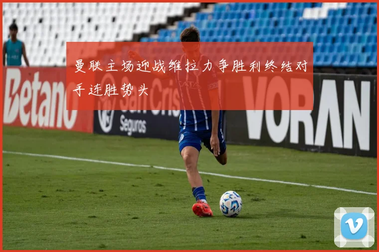 曼联主场迎战维拉力争胜利终结对手连胜势头