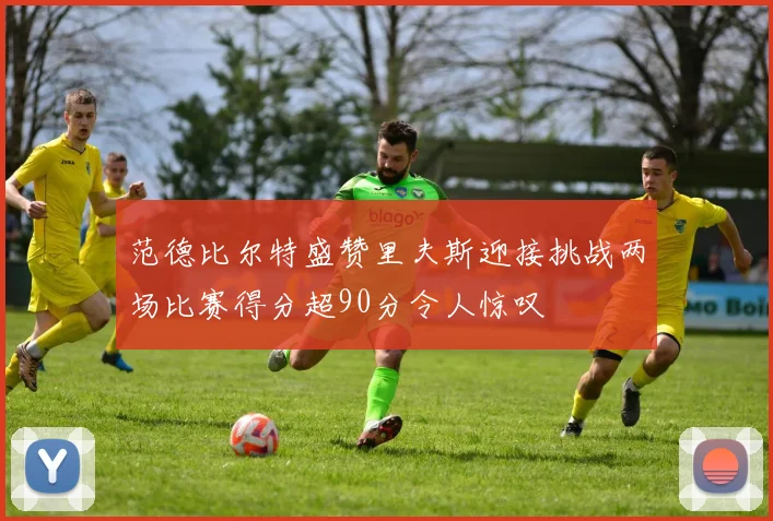范德比尔特盛赞里夫斯迎接挑战两场比赛得分超90分令人惊叹
