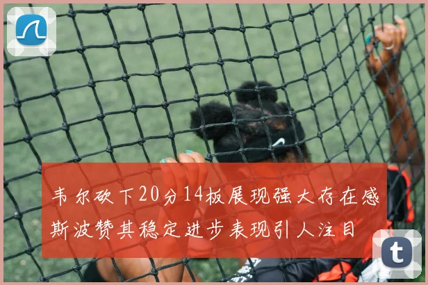 韦尔砍下20分14板展现强大存在感斯波赞其稳定进步表现引人注目