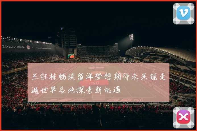 王钰栋畅谈留洋梦想期待未来能走遍世界各地探索新机遇