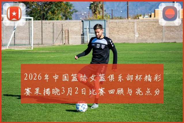 2026年中国篮协女篮俱乐部杯精彩赛果揭晓3月2日比赛回顾与亮点分析