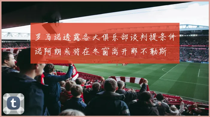 罗马诺透露各大俱乐部谈判提条件诺阿朗或将在冬窗离开那不勒斯