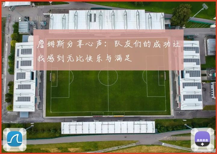 詹姆斯分享心声：队友们的成功让我感到无比快乐与满足