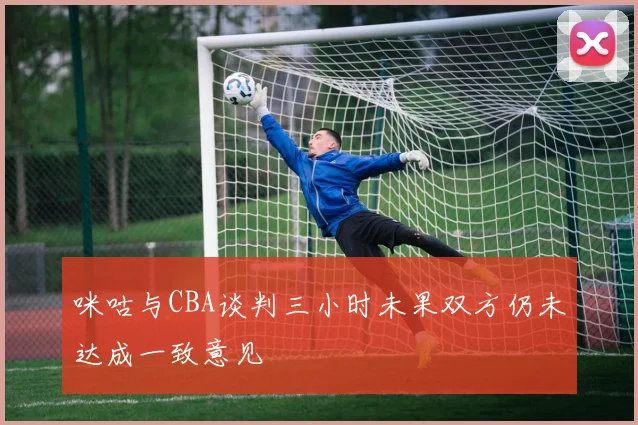 咪咕与CBA谈判三小时未果双方仍未达成一致意见