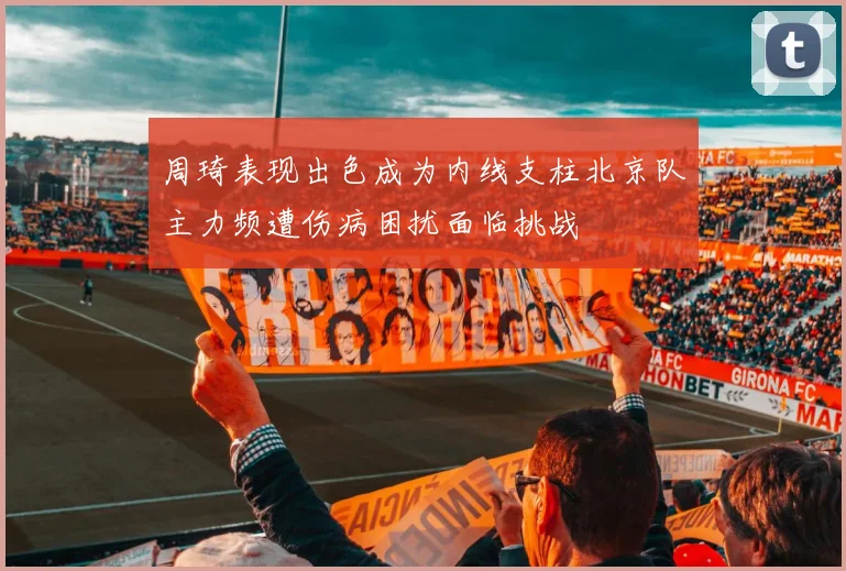 周琦表现出色成为内线支柱北京队主力频遭伤病困扰面临挑战