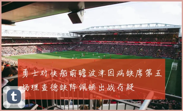 勇士对快船前瞻波津因病缺席第五场理查德缺阵佩顿出战存疑