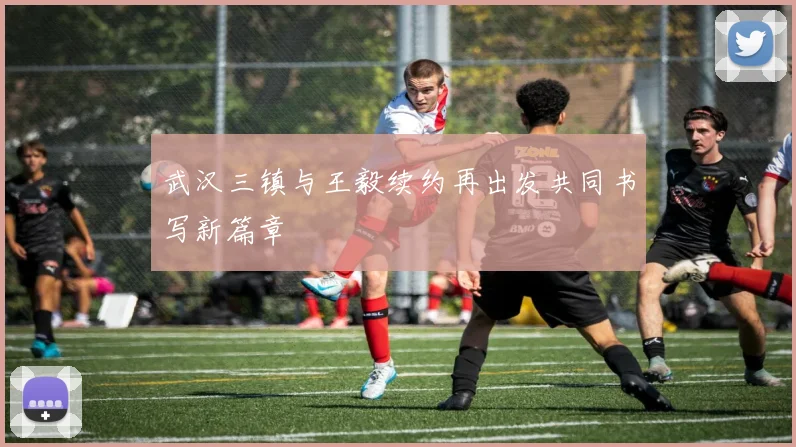 武汉三镇与王毅续约再出发共同书写新篇章