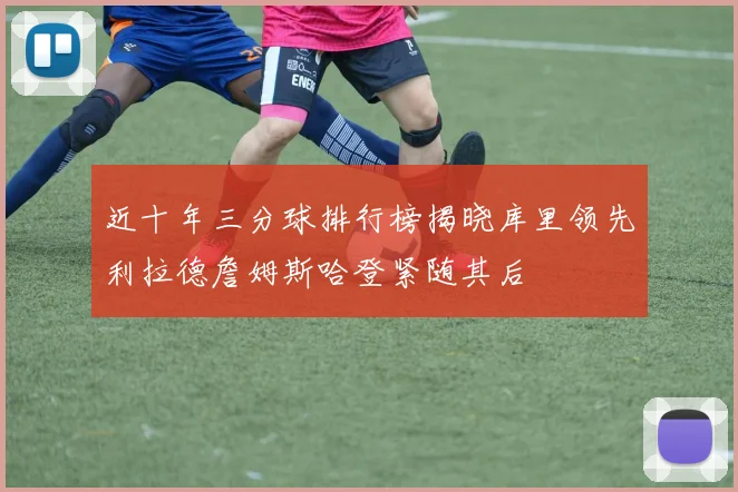 近十年三分球排行榜揭晓库里领先利拉德詹姆斯哈登紧随其后