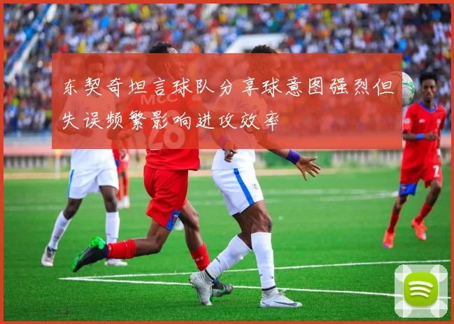 东契奇坦言球队分享球意图强烈但失误频繁影响进攻效率